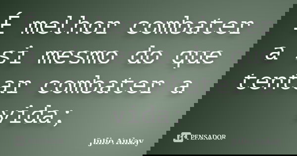 É melhor combater a si mesmo do que tentar combater a vida;... Frase de Julio Aukay.