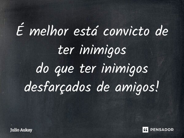 ⁠É melhor está convicto de ter inimigos do que ter inimigos disfarçados de amigos!... Frase de Julio Aukay.