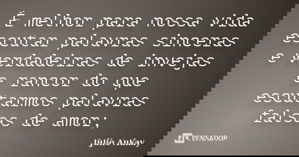 È melhor para nossa vida escutar palavras sinceras e verdadeiras de invejas e rancor do que escutarmos palavras falsas de amor;... Frase de Julio Aukay.