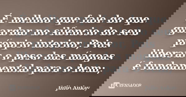 É melhor que fale do que guardar no silêncio do seu próprio interior, Pois liberar o peso das mágoas é fundamental para o bem;... Frase de Julio Aukay.