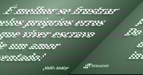 É melhor se frustrar pelos próprios erros Do que viver escravo de um amor inventado!... Frase de Julio Aukay.