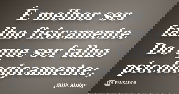 É melhor ser falho fisicamente Do que ser falho psicologicamente;... Frase de Julio Aukay.