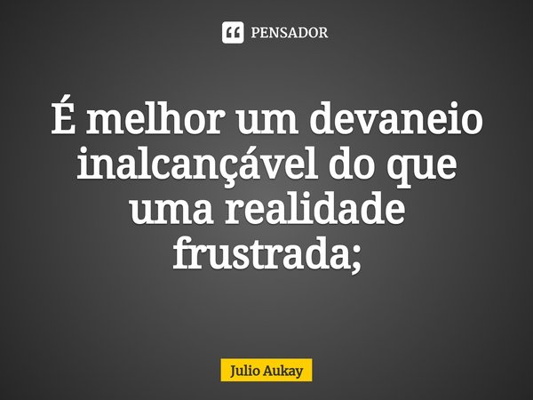 ⁠É melhor um devaneio inalcançável do que uma realidade frustrada;... Frase de Julio Aukay.