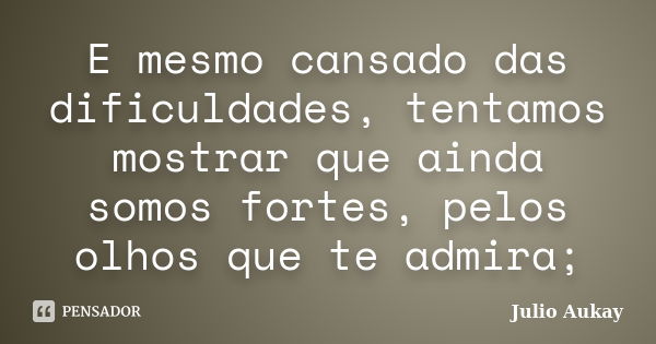 E mesmo cansado das dificuldades, tentamos mostrar que ainda somos fortes, pelos olhos que te admira;... Frase de Julio Aukay.