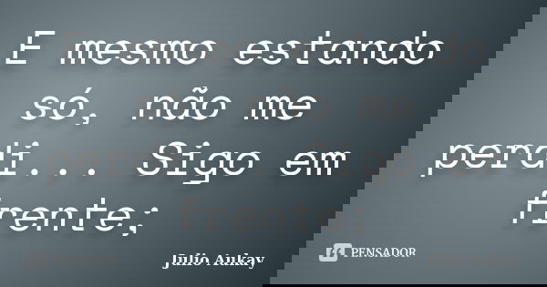E mesmo estando só, não me perdi... Sigo em frente;... Frase de Julio Aukay.