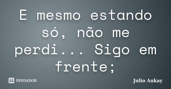 E mesmo estando só, não me perdi... Sigo em frente;... Frase de Julio Aukay.