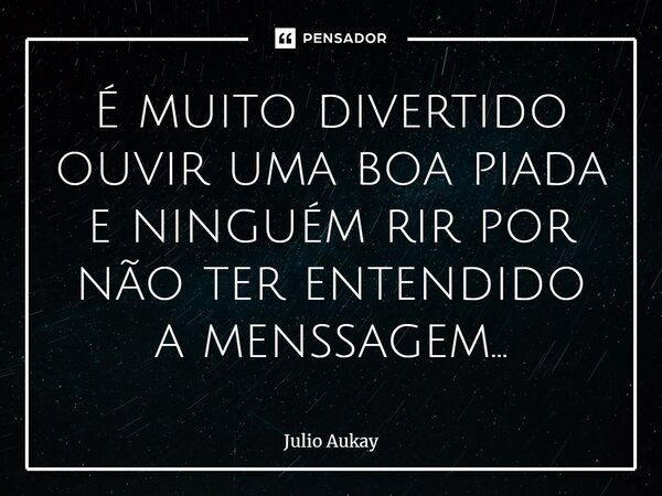 ⁠É muito divertido ouvir uma boa piada e ninguém rir por não ter entendido a mensagem...... Frase de Julio Aukay.