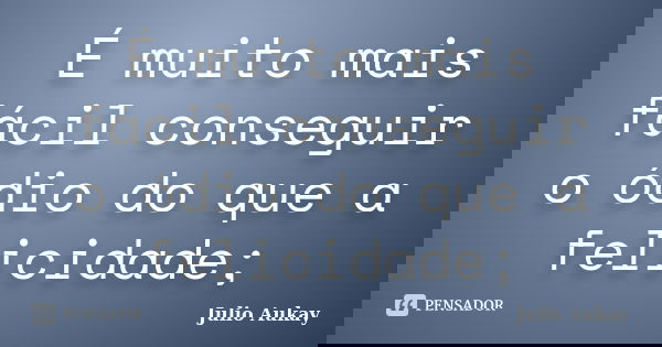 É muito mais fácil conseguir o ódio do que a felicidade;... Frase de Julio Aukay.