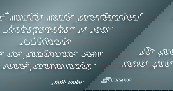 É muito mais preferível interpretar o seu silêncio Do que as palavras sem nexo que você pronuncia;... Frase de Julio Aukay.