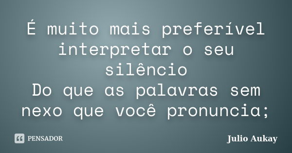 É muito mais preferível interpretar o seu silêncio Do que as palavras sem nexo que você pronuncia;... Frase de Julio Aukay.