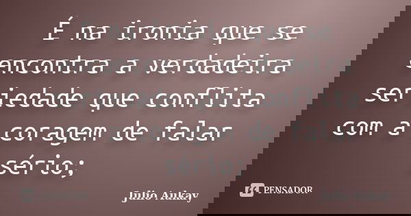 É na ironia que se encontra a verdadeira seriedade que conflita com a coragem de falar sério;... Frase de Julio Aukay.
