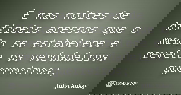 É nas noites de difíceis acessos que o medo se estabelece e revela os verdadeiros guerreiros;... Frase de Julio Aukay.