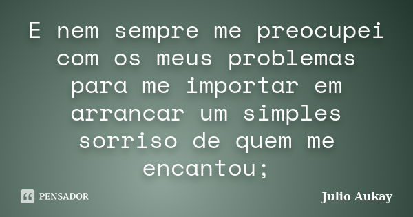 E nem sempre me preocupei com os meus problemas para me importar em arrancar um simples sorriso de quem me encantou;... Frase de Julio Aukay.