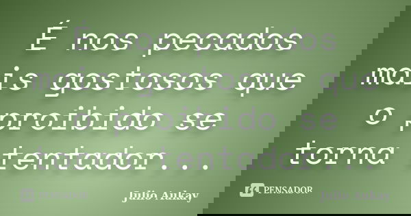 É nos pecados mais gostosos que o proibido se torna tentador...... Frase de Julio Aukay.