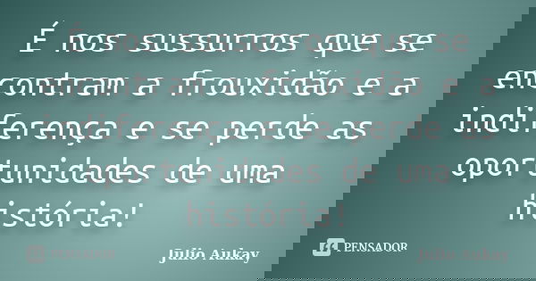 É nos sussurros que se encontram a frouxidão e a indiferença e se perde as oportunidades de uma história!... Frase de Julio Aukay.