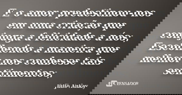 E o amor predestinou-nos em uma criação que conjuga a felicidade a nós; Escolhendo a maneira que melhor nos coubesse tais sentimentos;... Frase de Julio Aukay.
