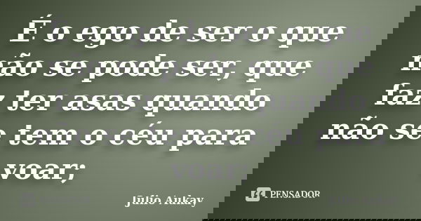 É o ego de ser o que não se pode ser, que faz ter asas quando não se tem o céu para voar;... Frase de julio Aukay.