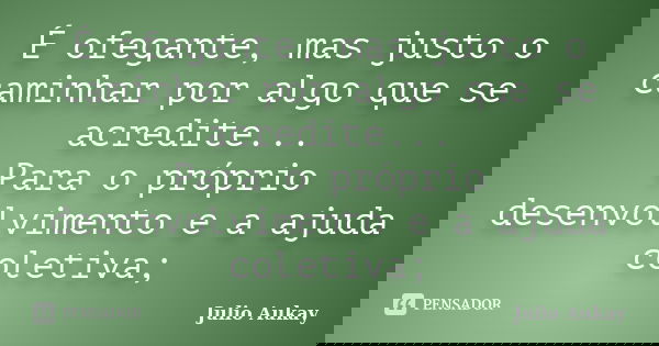 É ofegante, mas justo o caminhar por algo que se acredite... Para o próprio desenvolvimento e a ajuda coletiva;... Frase de Julio Aukay.