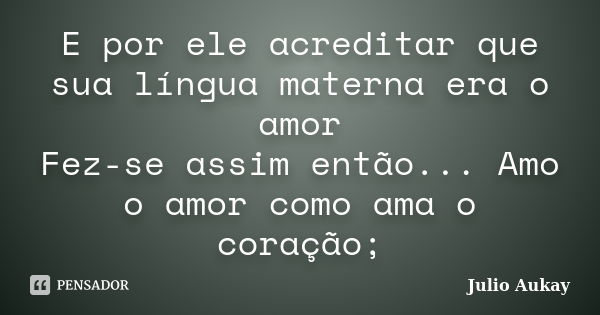 E por ele acreditar que sua língua materna era o amor Fez-se assim então... Amo o amor como ama o coração;... Frase de Julio Aukay.