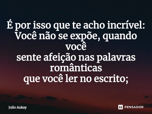 ⁠É por isso que te acho incrível: Você não se expõe, quando você sente afeição nas palavras românticas que você ler no escrito;... Frase de Julio Aukay.