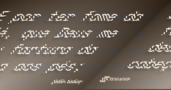 E por ter fome da fé, que Deus me deu fartura da cabeça aos pés;... Frase de Julio Aukay.