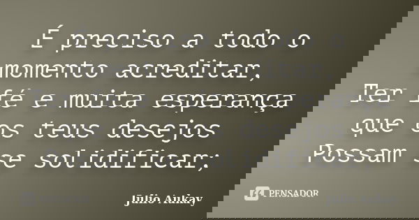 É preciso a todo o momento acreditar, Ter fé e muita esperança que os teus desejos Possam se solidificar;... Frase de Julio Aukay.