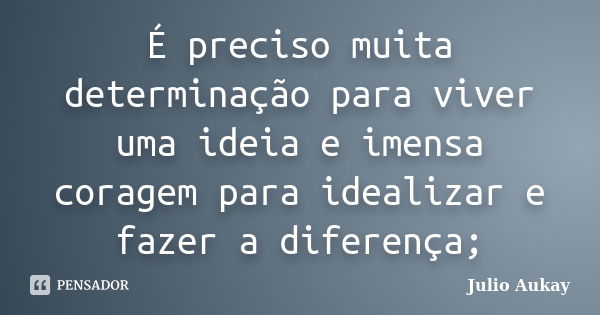 É preciso muita determinação para viver uma ideia e imensa coragem para idealizar e fazer a diferença;... Frase de Julio Aukay.