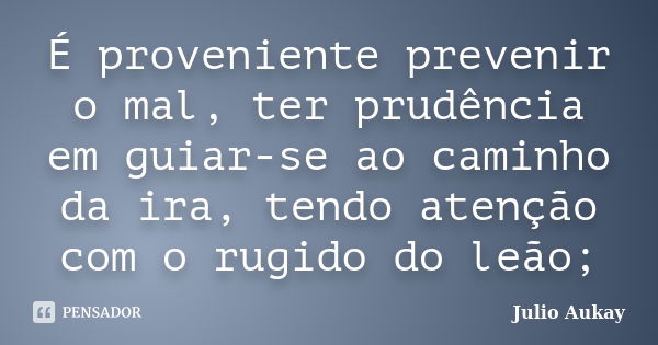 É proveniente prevenir o mal, ter prudência em guiar-se ao caminho da ira, tendo atenção com o rugido do leão;... Frase de julio Aukay.