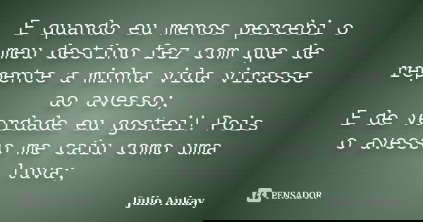 E quando eu menos percebi o meu destino fez com que de repente a minha vida virasse ao avesso; E de verdade eu gostei! Pois o avesso me caiu como uma luva;... Frase de julio Aukay.