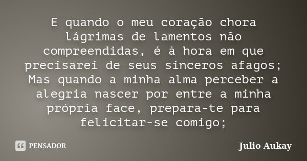 E quando o meu coração chora lágrimas de lamentos não compreendidas, é à hora em que precisarei de seus sinceros afagos; Mas quando a minha alma perceber a aleg... Frase de Julio Aukay.