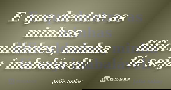 E que dentre as minhas dificuldades, minha fé seja inabalável!... Frase de julio Aukay.