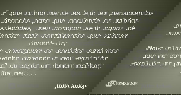 E que minha mente esteja em pensamentos brandos para que acalente as minhas ansiedades, meu coração seja capaz de sustentar tais sentimentos que vierem invadi-l... Frase de Julio Aukay.