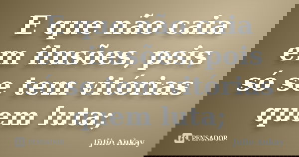 E que não caia em ilusões, pois só se tem vitórias quem luta;... Frase de Julio Aukay.