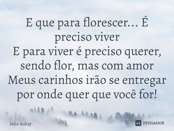 ⁠E que para florescer... É preciso viver
E para viver é preciso querer, sendo flor, mas com amor
Meus carinhos irão se entregar por onde quer que você for!... Frase de Julio Aukay.
