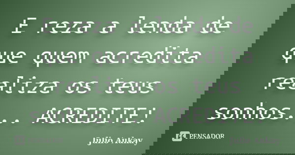 E reza a lenda de que quem acredita realiza os teus sonhos... ACREDITE!... Frase de Julio Aukay.