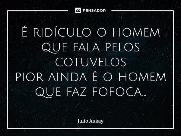 ⁠É ridículo o homem que fala pelos cotovelos pior ainda é o homem que faz fofoca...... Frase de Julio Aukay.