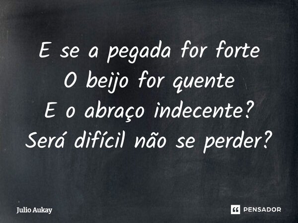 E se a pegada for forte O beijo for quente E o abraço indecente? Será difícil não se perder?... Frase de Julio Aukay.