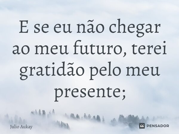 ⁠E se eu não chegar ao meu futuro, terei gratidão pelo meu presente;... Frase de Julio Aukay.