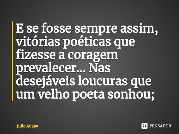 ⁠E se fosse sempre assim, vitórias poéticas que fizesse a coragem prevalecer... Nas desejáveis loucuras que um velho poeta sonhou;... Frase de Julio Aukay.