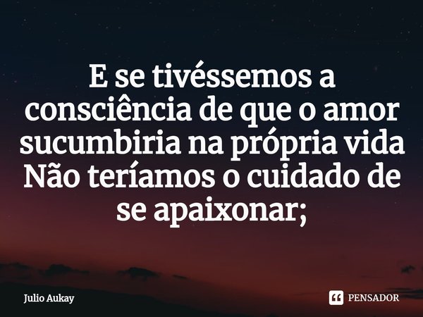 ⁠E se tivéssemos a consciência de que o amor sucumbiria na própria vida
Não teríamos o cuidado de se apaixonar;... Frase de Julio Aukay.