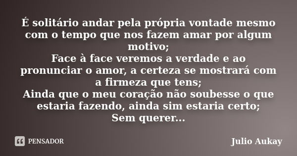 É solitário andar pela própria vontade mesmo com o tempo que nos fazem amar por algum motivo; Face à face veremos a verdade e ao pronunciar o amor, a certeza se... Frase de Julio Aukay.