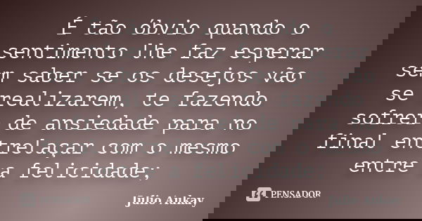 É tão óbvio quando o sentimento lhe faz esperar sem saber se os desejos vão se realizarem, te fazendo sofrer de ansiedade para no final entrelaçar com o mesmo e... Frase de Julio Aukay.