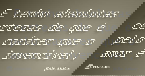 E tenho absolutas certezas de que é pelo caráter que o amor é invencível;... Frase de Julio Aukay.