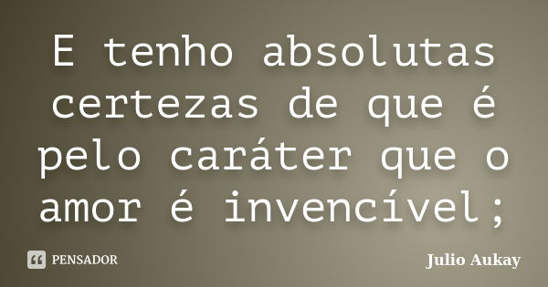 E tenho absolutas certezas de que é pelo caráter que o amor é invencível;... Frase de Julio Aukay.