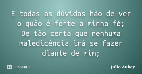 E todas as dúvidas hão de ver o quão é forte a minha fé; De tão certa que nenhuma maledicência irá se fazer diante de mim;... Frase de julio Aukay.