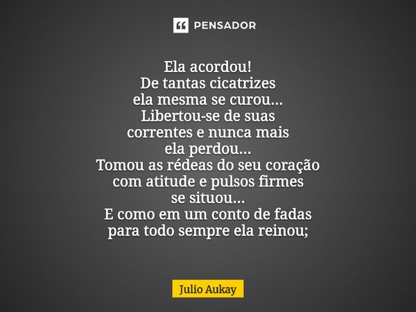Ela acordou! De tantas cicatrizes ela mesma se curou... Libertou-se de suas correntes e nunca mais ela perdou... Tomou as rédeas do seu coração com atitude e pu... Frase de Julio Aukay.