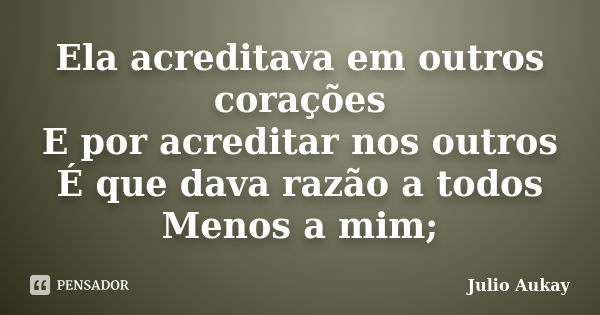 Ela acreditava em outros corações E por acreditar nos outros É que dava razão a todos Menos a mim;... Frase de Julio Aukay.