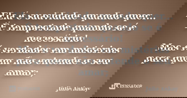 Ela é suavidade quando quer... É tempestade quando se é necessário! Mas é verdades em mistérios para quem não entende o seu amar;... Frase de Julio Aukay.