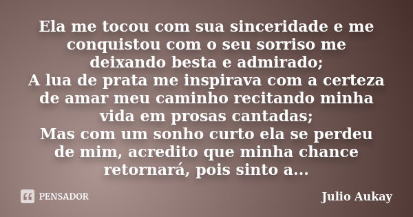 Ela me tocou com sua sinceridade e me conquistou com o seu sorriso me deixando besta e admirado; A lua de prata me inspirava com a certeza de amar meu caminho r... Frase de Julio Aukay.