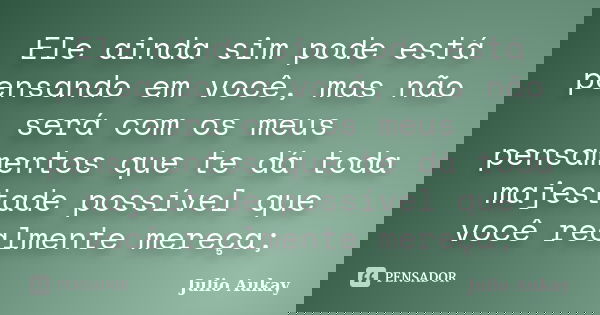 Ele ainda sim pode está pensando em você, mas não será com os meus pensamentos que te dá toda majestade possível que você realmente mereça;... Frase de Julio Aukay.